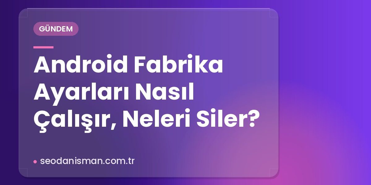 Android Fabrika Ayarları Nasıl Çalışır, Neleri Siler?