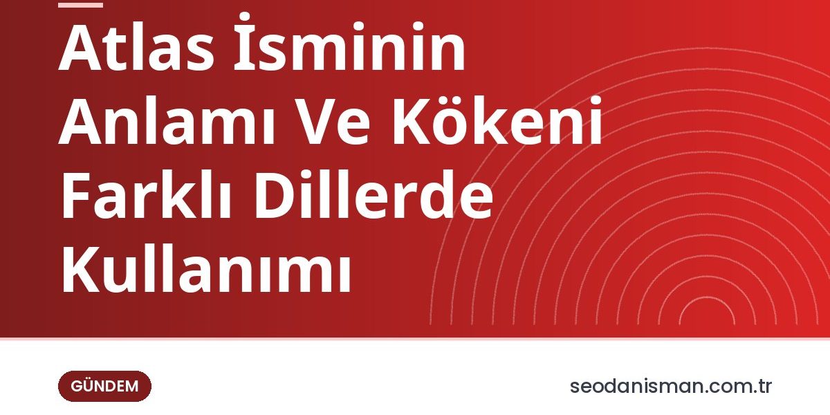 Atlas İsminin Anlamı Ve Kökeni Farklı Dillerde Kullanımı