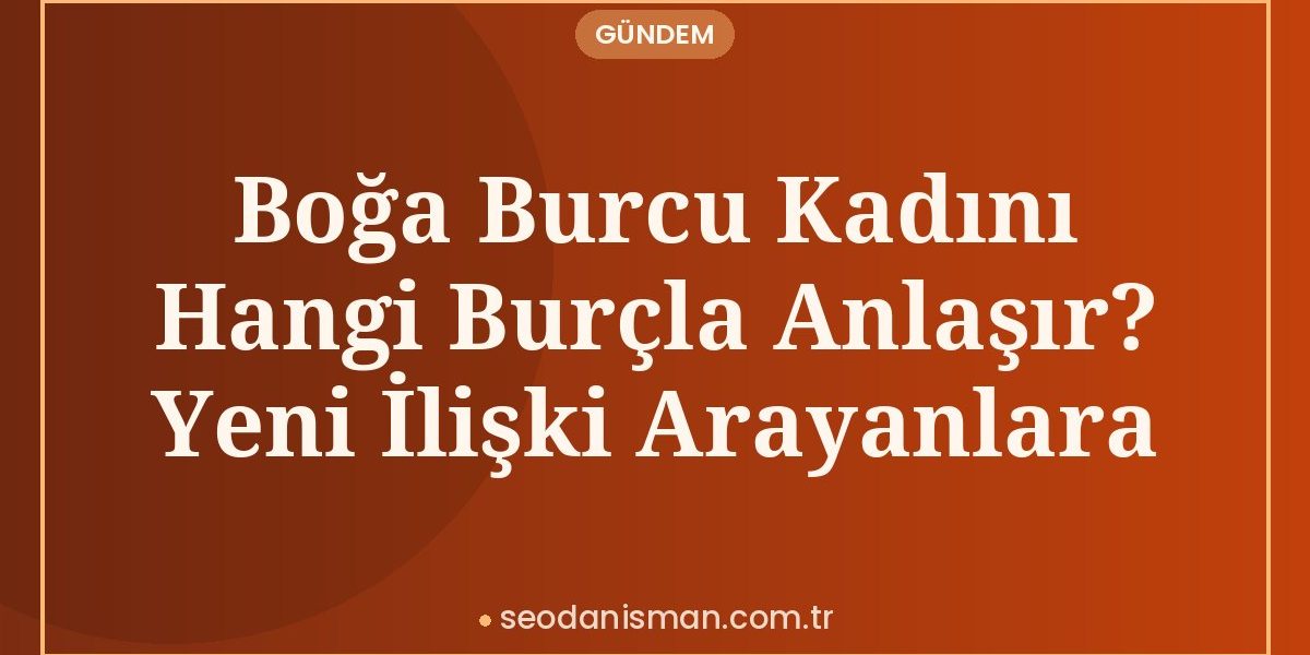 Boğa Burcu Kadını Hangi Burçla Anlaşır? Yeni İlişki Arayanlara
