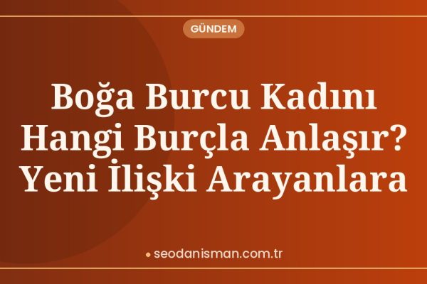 Boğa Burcu Kadını Hangi Burçla Anlaşır? Yeni İlişki Arayanlara