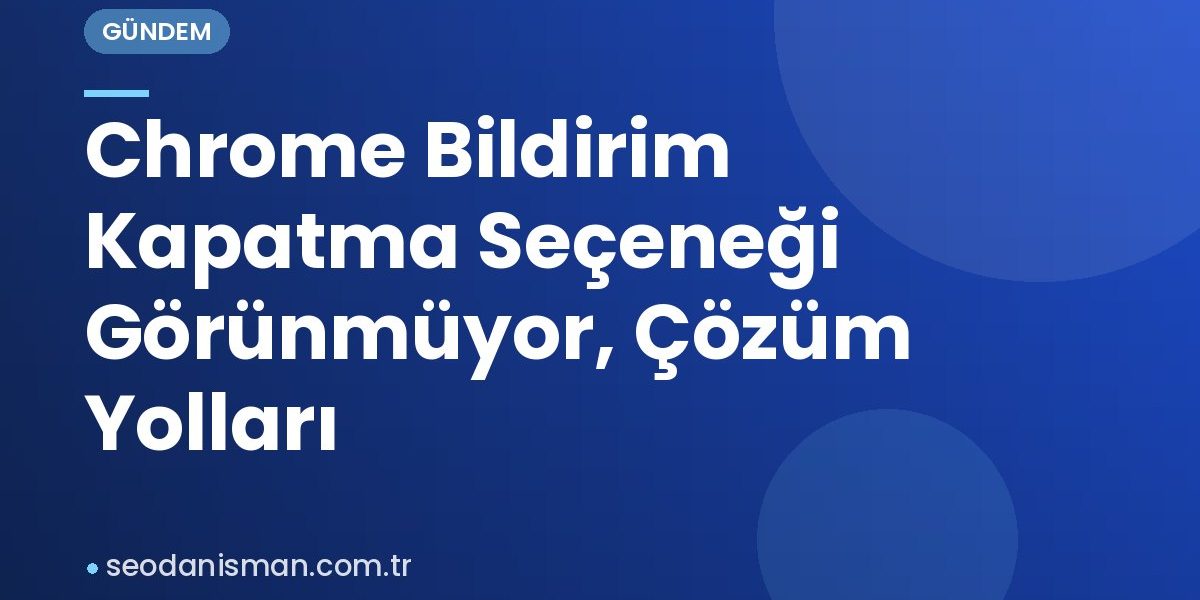 Chrome Bildirim Kapatma Seçeneği Görünmüyor, Çözüm Yolları