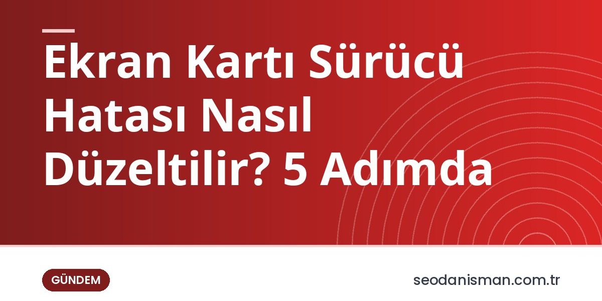 Ekran Kartı Sürücü Hatası Nasıl Düzeltilir? 5 Adımda