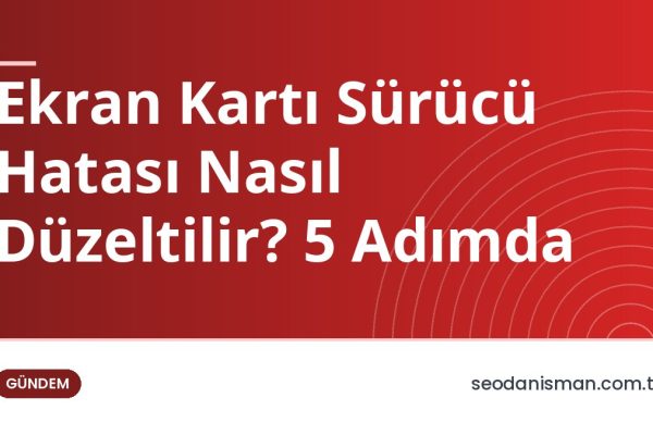 Ekran Kartı Sürücü Hatası Nasıl Düzeltilir? 5 Adımda