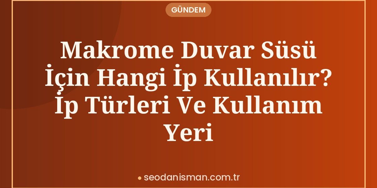 Makrome Duvar Süsü İçin Hangi İp Kullanılır? İp Türleri Ve Kullanım Yeri