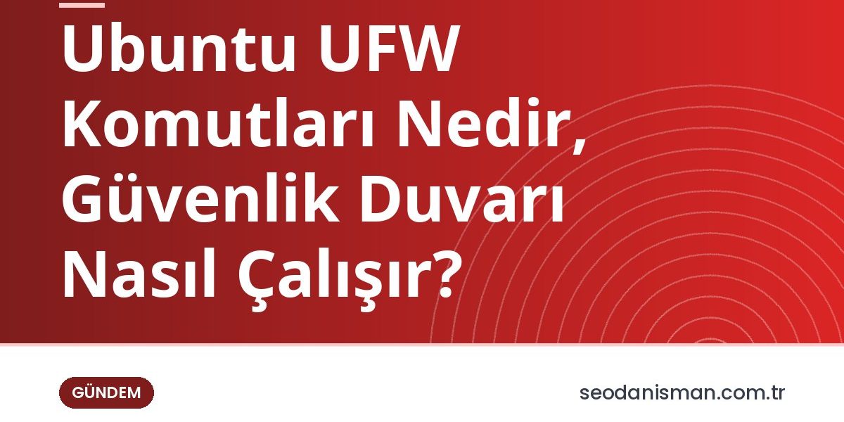 Ubuntu UFW Komutları Nedir, Güvenlik Duvarı Nasıl Çalışır?