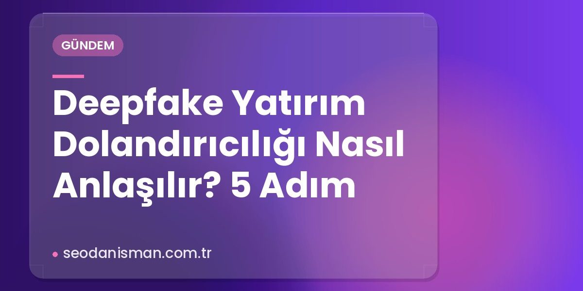 Deepfake Yatırım Dolandırıcılığı Nasıl Anlaşılır? 5 Adım