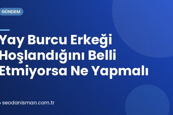 Yay Burcu Erkeği Hoşlandığını Belli Etmiyorsa Ne Yapmalı